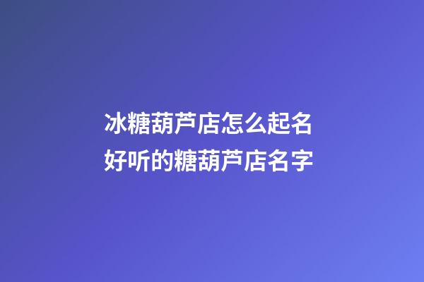 冰糖葫芦店怎么起名 好听的糖葫芦店名字-第1张-店铺起名-玄机派
